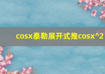 cosx泰勒展开式推cosx^2